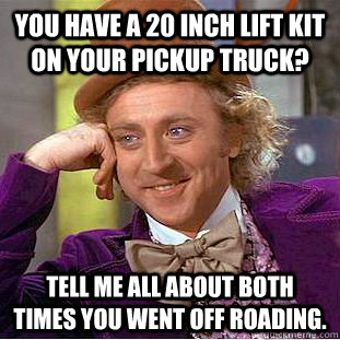 You have a 20 inch lift kit on your pickup truck? Tell me all about both times you went off roading.  - You have a 20 inch lift kit on your pickup truck? Tell me all about both times you went off roading.   Condescending Wonka