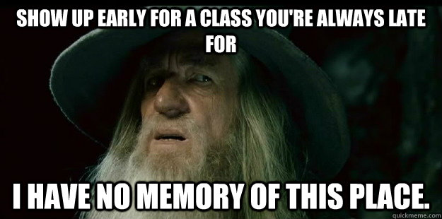 Show up early for a class you're always late for I have no memory of this place.  I have no memory Gandalf