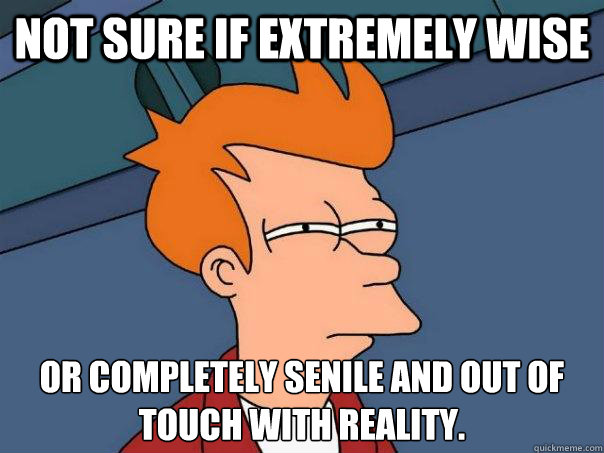 Not sure if extremely wise Or completely senile and out of touch with reality. - Not sure if extremely wise Or completely senile and out of touch with reality.  Futurama Fry