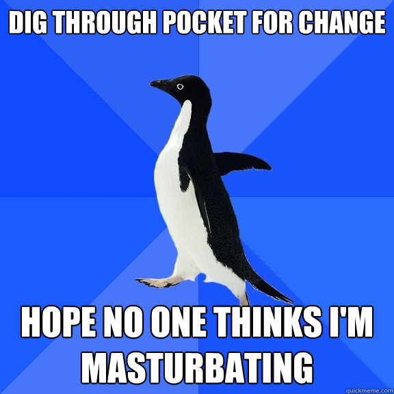 Dig through pocket for change Hope no one thinks I'm masturbating  Socially Awkward Penguin