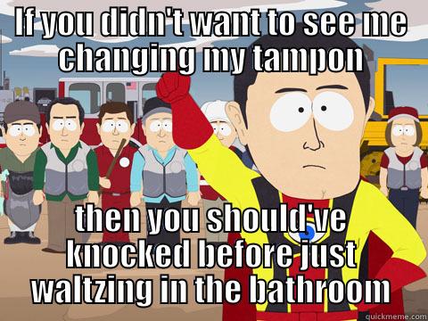 I think he's scarred for life now. Moral of the story: Knock, dudes. - IF YOU DIDN'T WANT TO SEE ME CHANGING MY TAMPON THEN YOU SHOULD'VE KNOCKED BEFORE JUST WALTZING IN THE BATHROOM Captain Hindsight