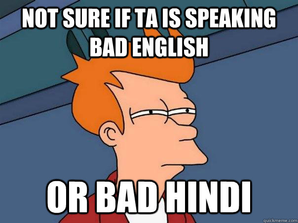 not sure if TA is speaking bad English  or Bad Hindi  Futurama Fry