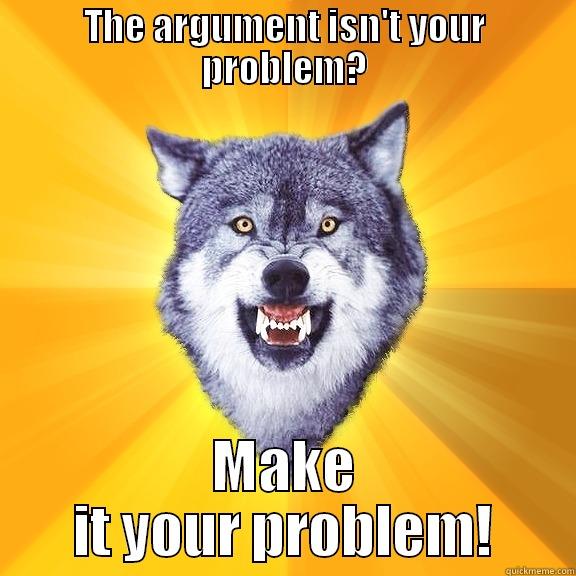 THE ARGUMENT ISN'T YOUR PROBLEM? MAKE IT YOUR PROBLEM! Courage Wolf