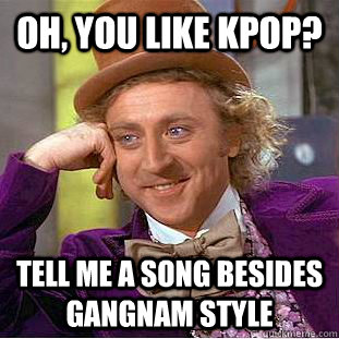 Oh, you like Kpop? Tell me a song besides Gangnam Style  Condescending Wonka