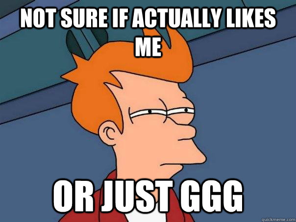 Not sure if actually likes me Or just GGG  Futurama Fry