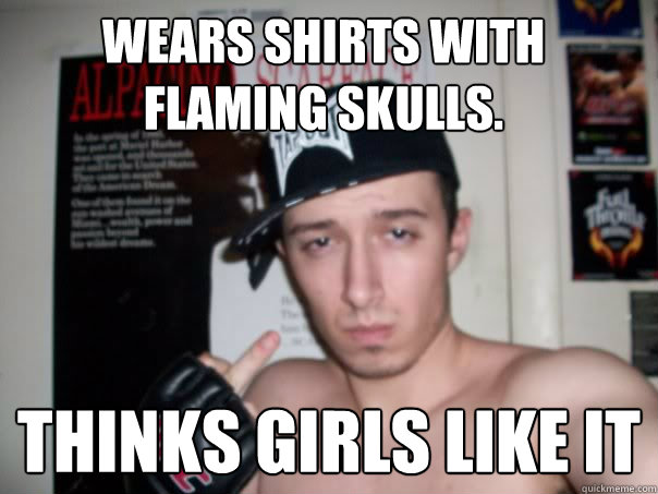 Wears shirts with flaming skulls. Thinks girls like it  