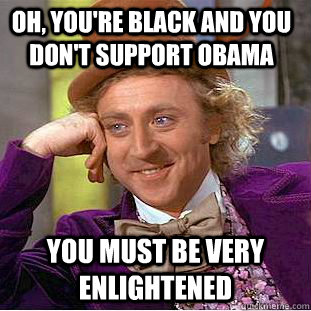 Oh, you're black and you don't support Obama You must be very enlightened - Oh, you're black and you don't support Obama You must be very enlightened  Condescending Wonka