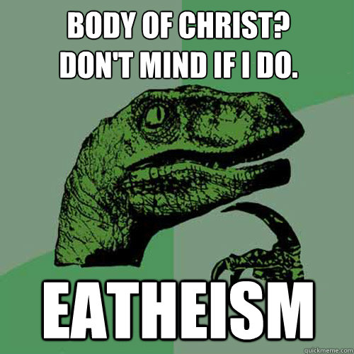 Body of Christ?
Don't mind if I do. Eatheism  Philosoraptor