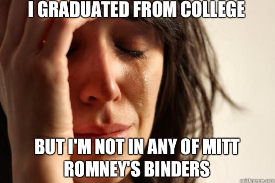 I graduated from college But I'm not in any of mitt romney's binders  First World Problems