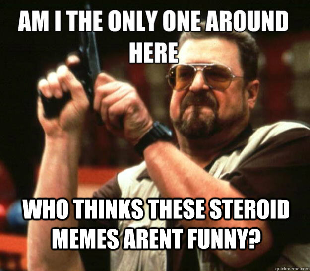  who thinks these steroid memes arent funny? -  who thinks these steroid memes arent funny?  Misc