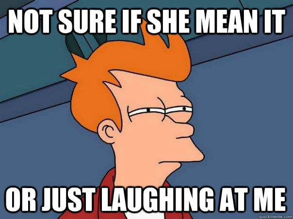 not sure if she mean it  or just laughing at me   Futurama Fry