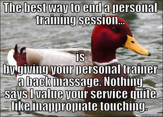 THE BEST WAY TO END A PERSONAL TRAINING SESSION... IS BY GIVING YOUR PERSONAL TRAINER A BACK MASSAGE. NOTHING SAYS I VALUE YOUR SERVICE QUITE LIKE INAPPROPIATE TOUCHING.  Malicious Advice Mallard