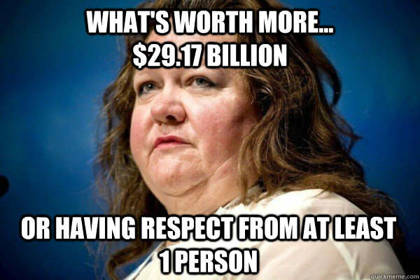 What's worth more...                     $29.17 billion Or having respect from at least                          1 person  Spiteful Billionaire