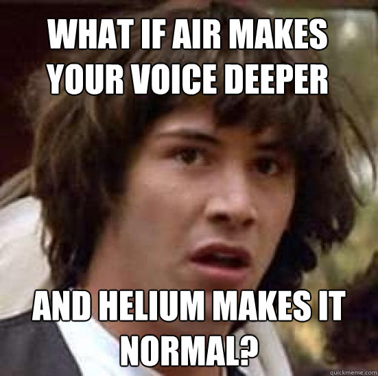 What if air makes your voice deeper And helium makes it normal?  conspiracy keanu