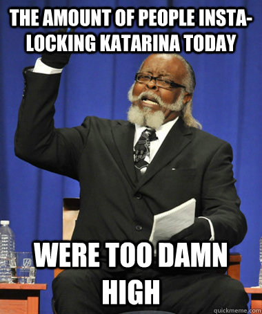 The amount of people insta-locking katarina today Were too damn high  The Rent Is Too Damn High