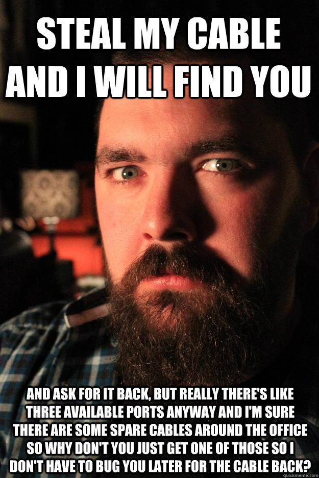 Steal my cable and I will find you and ask for it back, but really there's like three available ports anyway and I'm sure there are some spare cables around the office so why don't you just get one of those so I don't have to bug you later for the cable b - Steal my cable and I will find you and ask for it back, but really there's like three available ports anyway and I'm sure there are some spare cables around the office so why don't you just get one of those so I don't have to bug you later for the cable b  Dating Site Murderer