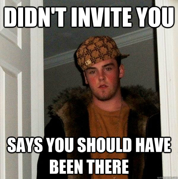 didn't invite you says you should have been there  Scumbag Steve