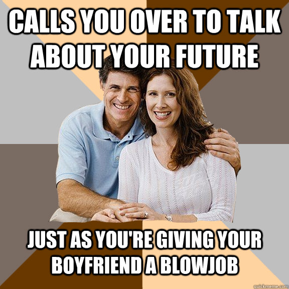 Calls you over to talk about your future Just as you're giving your boyfriend a blowjob  Scumbag Parents