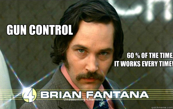 GUN CONTROL 60 % of the time,
it works every time!  - GUN CONTROL 60 % of the time,
it works every time!   FANTANA ANCHORMAN