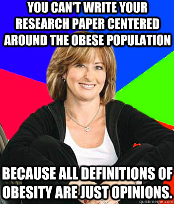 You can't write your research paper centered around the obese population because all definitions of obesity are just OPINIONS.   Sheltering Suburban Mom