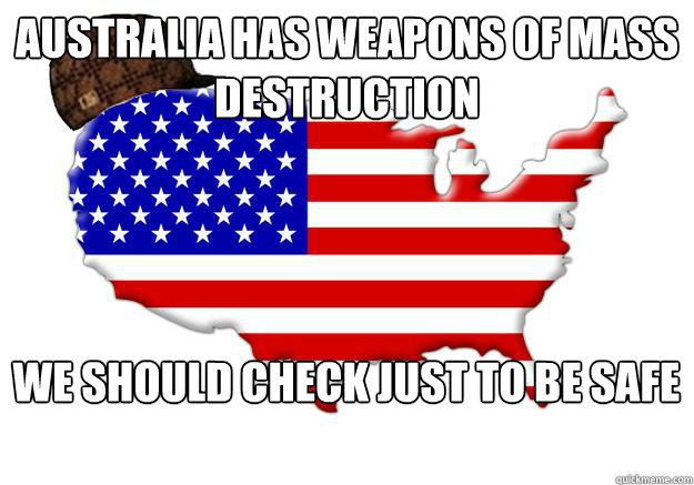 Australia has Weapons of Mass Destruction we should check just to be safe  Scumbag america