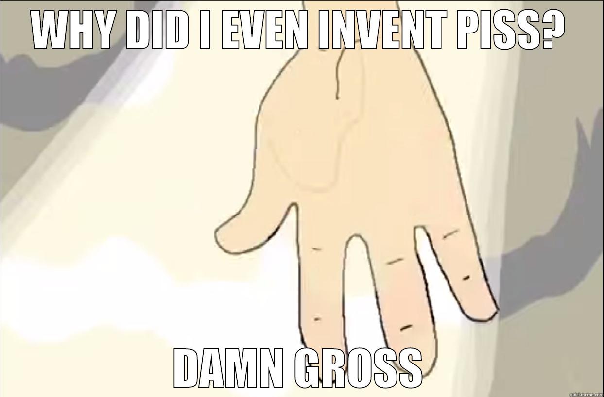 WHY DID I EVEN INVENT PISS? DAMN GROSS Misc