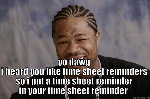  YO DAWG I HEARD YOU LIKE TIME SHEET REMINDERS SO I PUT A TIME SHEET REMINDER IN YOUR TIME SHEET REMINDER  Xzibit meme