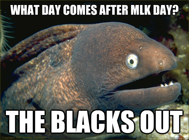 What day comes after MLK day? The blacks out   Bad Joke Eel