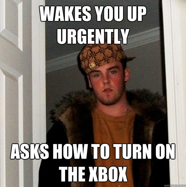 wakes you up urgently asks how to turn on the xbox - wakes you up urgently asks how to turn on the xbox  Scumbag Steve