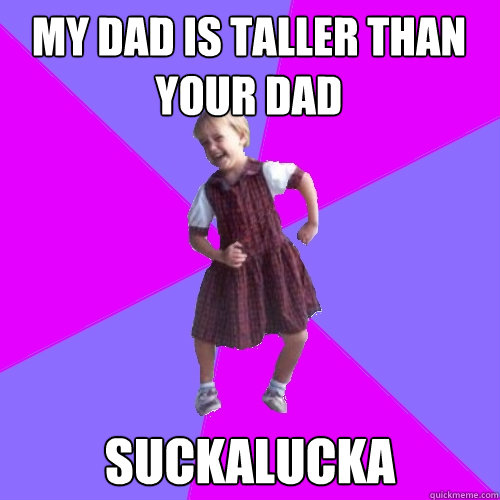 my dad is taller than your dad suckalucka  Socially awesome kindergartener