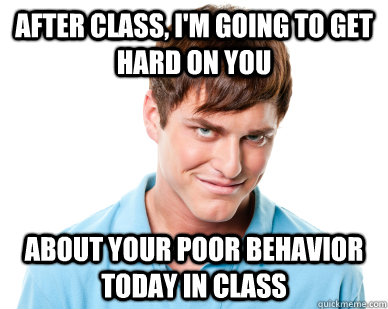 After class, I'm going to get hard on you about your poor behavior today in class - After class, I'm going to get hard on you about your poor behavior today in class  Creepy Substitute