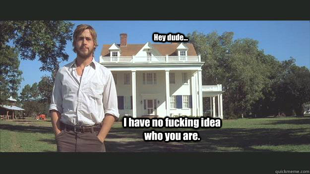 Hey dude... I have no fucking idea who you are. - Hey dude... I have no fucking idea who you are.  Ryan Gosling