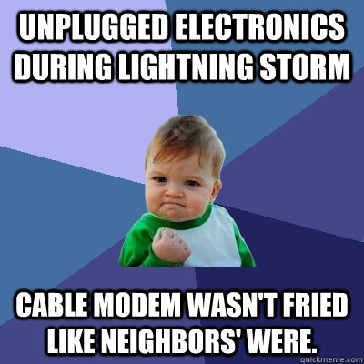 Unplugged electronics during lightning storm Cable modem wasn't fried like neighbors' were.  Success Kid