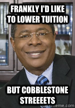 Frankly I'd like to lower tuition BUT COBBLESTONE STREEEETS  dean machine