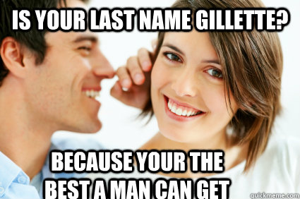 Is your last name Gillette?  Because your the best a man can get  Bad Pick-up line Paul