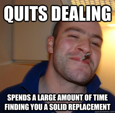 quits dealing spends a large amount of time finding you a solid replacement  