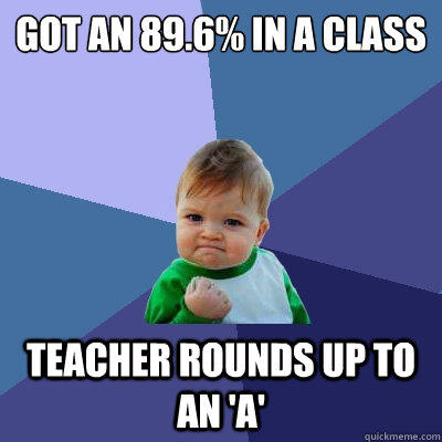 Got an 89.6% in a class teacher rounds up to an 'a' - Got an 89.6% in a class teacher rounds up to an 'a'  Success Kid