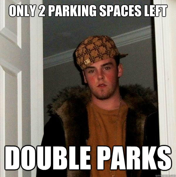 only 2 parking spaces left double parks - only 2 parking spaces left double parks  Scumbag Steve