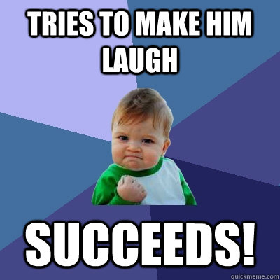 Tries to make him laugh Succeeds!  - Tries to make him laugh Succeeds!   Success Kid