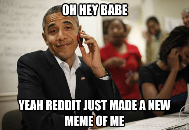 Oh hey babe Yeah reddit just made a new meme of me - Oh hey babe Yeah reddit just made a new meme of me  Misc