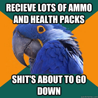 recieve lots of ammo and health packs shit's about to go down  Paranoid Parrot