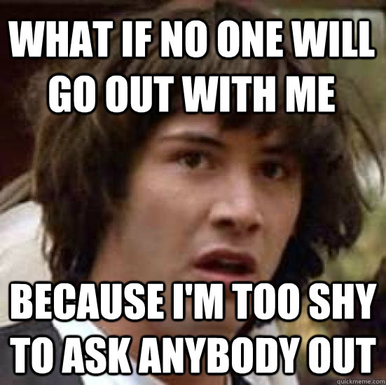 What if no one will go out with me because I'm too shy to ask anybody out  conspiracy keanu