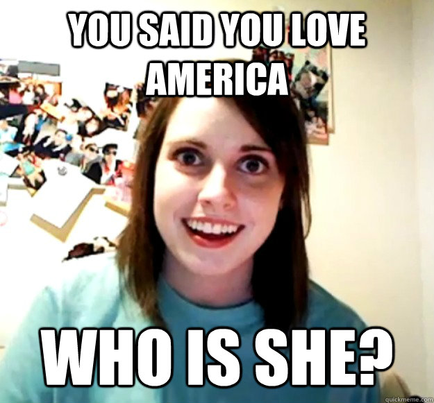 You said you love America Who is she? - You said you love America Who is she?  Overly Attached Girlfriend