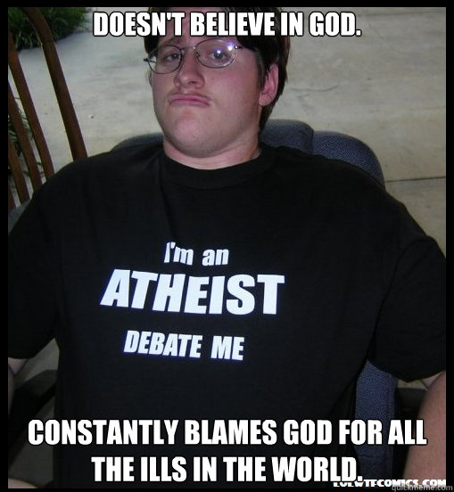 Doesn't believe in God. Constantly blames god for all the ills in the world.  Scumbag Atheist