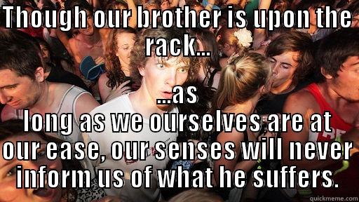 THOUGH OUR BROTHER IS UPON THE RACK... ...AS LONG AS WE OURSELVES ARE AT OUR EASE, OUR SENSES WILL NEVER INFORM US OF WHAT HE SUFFERS. Sudden Clarity Clarence