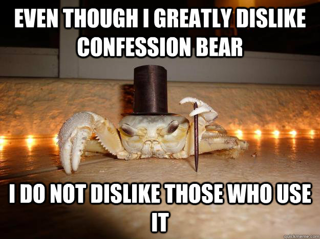 Even though I greatly dislike Confession Bear I do not dislike those who use it  Fancy Crab