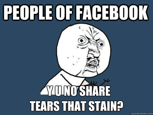 People of Facebook   y u no Share 
Tears That Stain?  Y U No