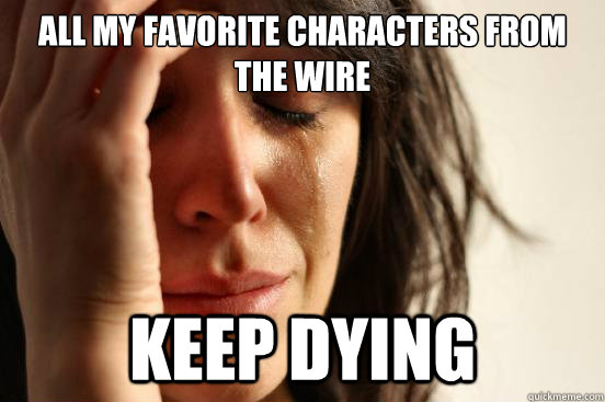 All my favorite characters from the wire keep dying  First World Problems