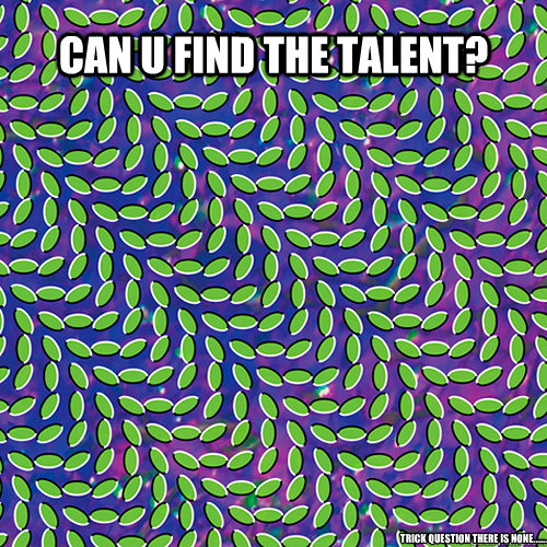 Can u find the talent? trick question there is none.......  