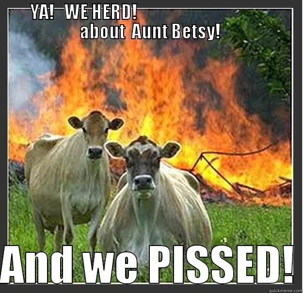         YA!   WE HERD!                                                ABOUT  AUNT BETSY!  AND WE PISSED! Evil cows